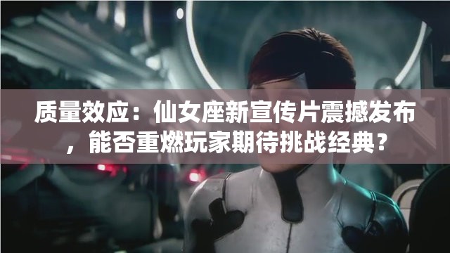 質(zhì)量效應：仙女座新宣傳片震撼發(fā)布，能否重燃玩家期待挑戰經(jīng)典？