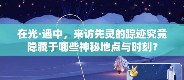 在光·遇中，來(lái)訪(fǎng)先靈的蹤跡究竟隱藏于哪些神秘地點(diǎn)與時(shí)刻？