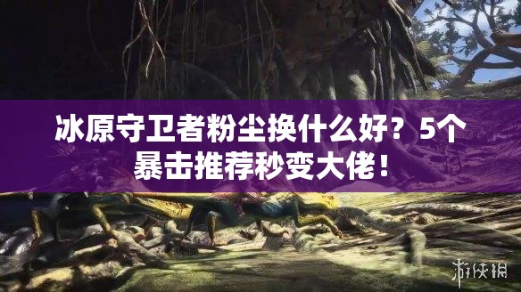 冰原守衛者粉塵換什么好？5個(gè)暴擊推薦秒變大佬！