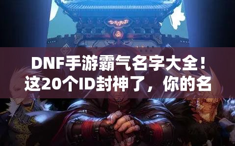 DNF手游霸氣名字大全！這20個(gè)ID封神了，你的名字上榜了嗎？