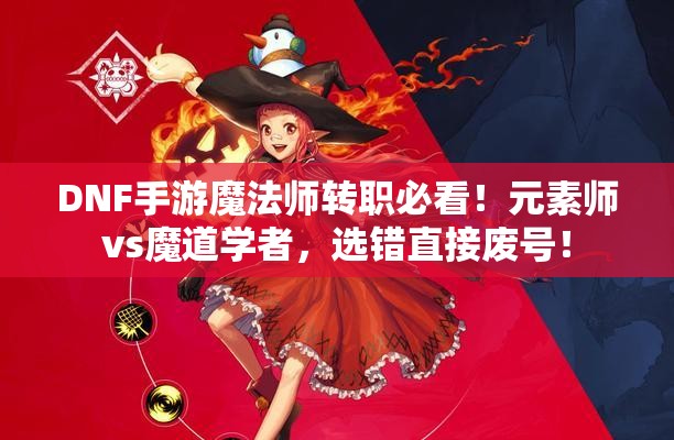 DNF手游魔法師轉職必看！元素師vs魔道學(xué)者，選錯直接廢號！