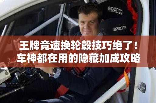王牌競速換輪轂技巧絕了！車神都在用的隱藏加成攻略