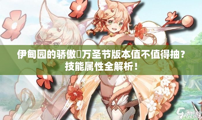 伊甸園的驕傲蓧萬圣節(jié)版本值不值得抽？技能屬性全解析！